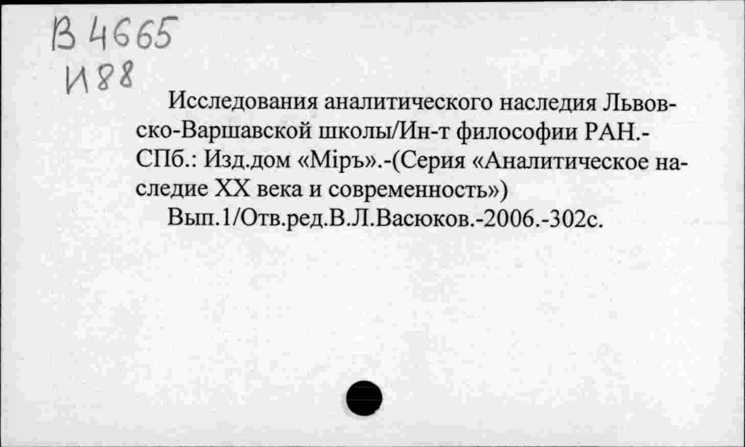 ﻿Исследования аналитического наследия Львовско-Варшавской школы/Ин-т философии РАН,-СПб.: Изд.дом «М1ръ».-(Серия «Аналитическое наследие XX века и современность»)
Вып.1/Отв.ред.В.Л.Васюков.-2006.-302с.